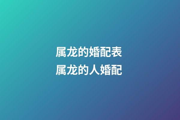 属龙的婚配表 属龙的人婚配-第1张-观点-玄机派